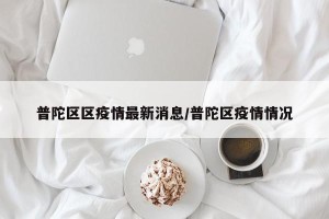 普陀区区疫情最新消息/普陀区疫情情况
