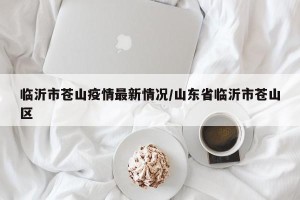 临沂市苍山疫情最新情况/山东省临沂市苍山区