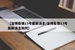 【淄博疫情13号最新消息/淄博疫情13号最新消息如何】