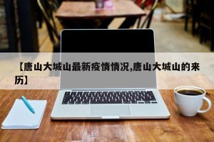 【唐山大城山最新疫情情况,唐山大城山的来历】