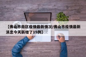 【佛山市南区疫情最新情况/佛山市疫情最新消息今天新增了15例】