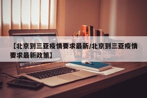 【北京到三亚疫情要求最新/北京到三亚疫情要求最新政策】