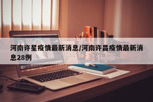 河南许星疫情最新消息/河南许昌疫情最新消息28例
