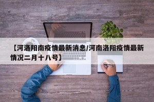 【河洛阳南疫情最新消息/河南洛阳疫情最新情况二月十八号】
