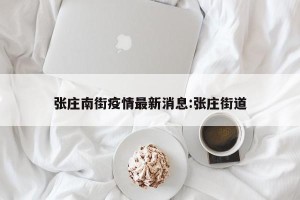 张庄南街疫情最新消息:张庄街道