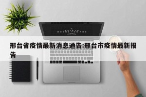 邢台省疫情最新消息通告:邢台市疫情最新报告