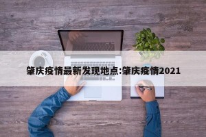 肇庆疫情最新发现地点:肇庆疫情2021