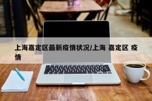 上海嘉定区最新疫情状况/上海 嘉定区 疫情