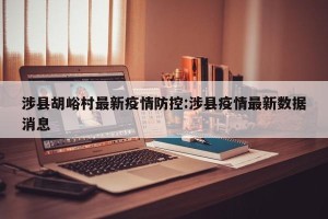 涉县胡峪村最新疫情防控:涉县疫情最新数据消息