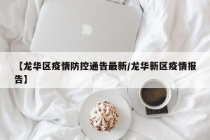 【龙华区疫情防控通告最新/龙华新区疫情报告】