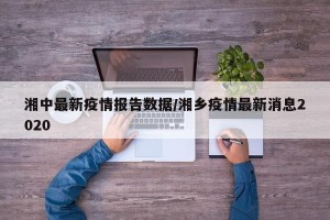 湘中最新疫情报告数据/湘乡疫情最新消息2020
