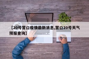 【20号营口疫情最新消息,营口20号天气预报查询】