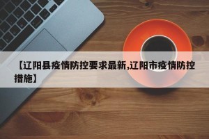 【辽阳县疫情防控要求最新,辽阳市疫情防控措施】