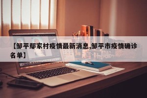 【邹平鄢家村疫情最新消息,邹平市疫情确诊名单】