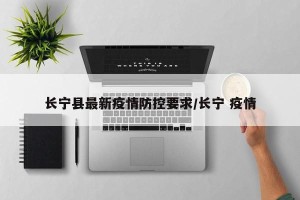 长宁县最新疫情防控要求/长宁 疫情