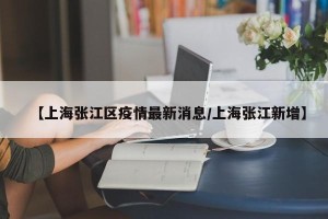 【上海张江区疫情最新消息/上海张江新增】