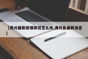 【务川最新疫情状况怎么样,务川县最新消息】