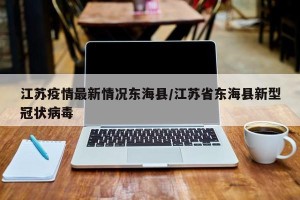 江苏疫情最新情况东海县/江苏省东海县新型冠状病毒