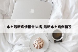 本土最新疫情报告31省:最新本土病例情况