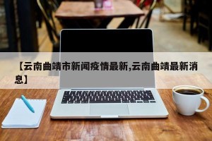 【云南曲靖市新闻疫情最新,云南曲靖最新消息】