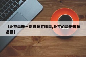 【北京最新一例疫情在哪里,北京的最新疫情通报】