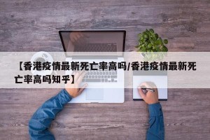 【香港疫情最新死亡率高吗/香港疫情最新死亡率高吗知乎】