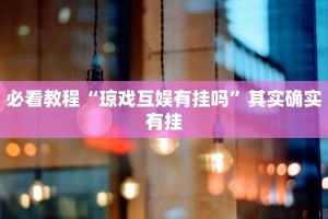 必看教程“琼戏互娱有挂吗”其实确实有挂