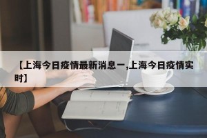 【上海今日疫情最新消息一,上海今日疫情实时】