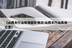【山西太行山疫情最新情况/山西太行山具体位置】