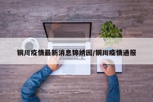 铜川疫情最新消息锦绣园/铜川疫情通报