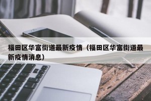 福田区华富街道最新疫情（福田区华富街道最新疫情消息）