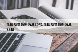 全国疫情最新消息20号/全国疫情最新消息22日