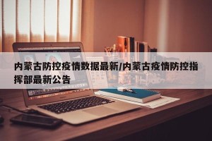 内蒙古防控疫情数据最新/内蒙古疫情防控指挥部最新公告