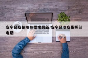安宁区疫情防控要求最新/安宁区防疫指挥部电话
