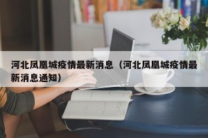 河北凤凰城疫情最新消息（河北凤凰城疫情最新消息通知）