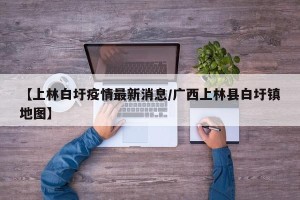 【上林白圩疫情最新消息/广西上林县白圩镇地图】
