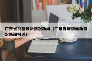 广东省疫情最新情况新闻（广东省疫情最新情况新闻报道）