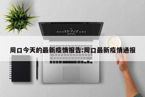 周口今天的最新疫情报告:周口最新疫情通报