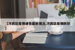 【河西区疫情通告最新情况,河西区疫情防控】