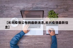 【长兴疫情公布网最新消息,长兴疫情最新信息】