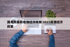 国务院最新疫情经济政策:2021疫情经济政策