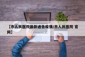 【市人民医院最新通告疫情/市人民医院 官网】