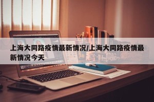 上海大同路疫情最新情况/上海大同路疫情最新情况今天