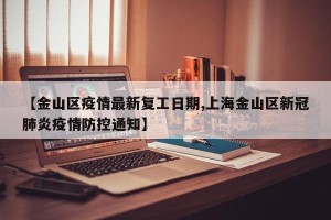【金山区疫情最新复工日期,上海金山区新冠肺炎疫情防控通知】