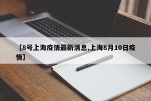 【8号上海疫情最新消息,上海8月10日疫情】