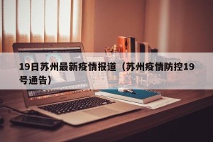 19日苏州最新疫情报道（苏州疫情防控19号通告）