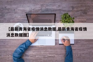 【最新青海省疫情消息数据,最新青海省疫情消息数据图】