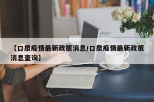 【口泉疫情最新政策消息/口泉疫情最新政策消息查询】