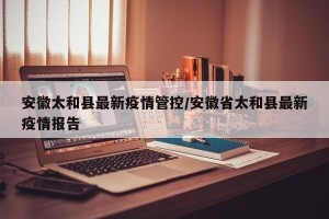 安徽太和县最新疫情管控/安徽省太和县最新疫情报告