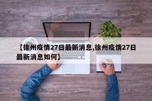 【徐州疫情27日最新消息,徐州疫情27日最新消息如何】